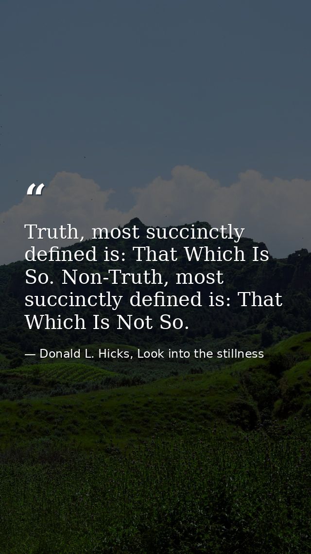 Truth, most succinctly defined is: That Which Is So. Non-Truth, most succinctly defined is: That Which Is Not So. — Donald L. Hicks, Look into the stillness