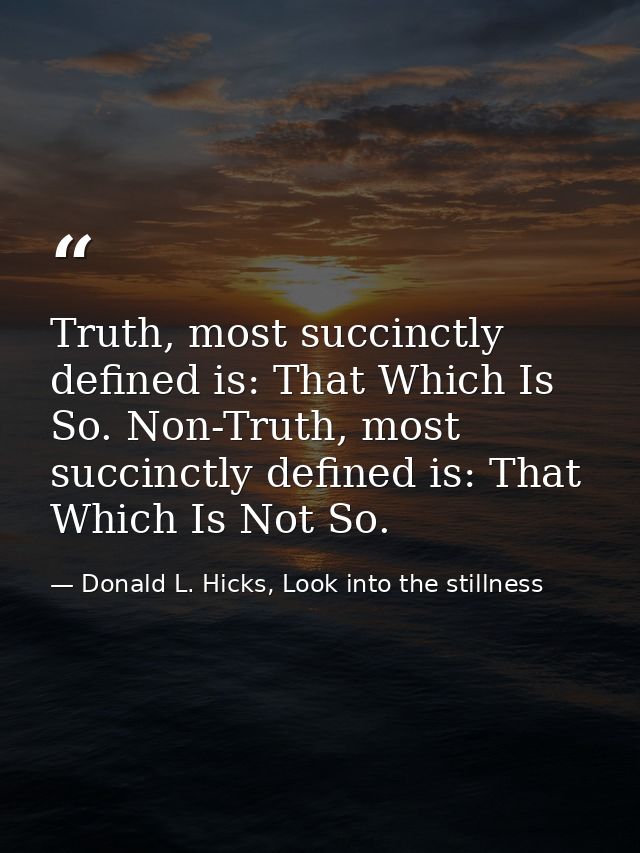 Truth, most succinctly defined is: That Which Is So. Non-Truth, most succinctly defined is: That Which Is Not So. — Donald L. Hicks, Look into the stillness