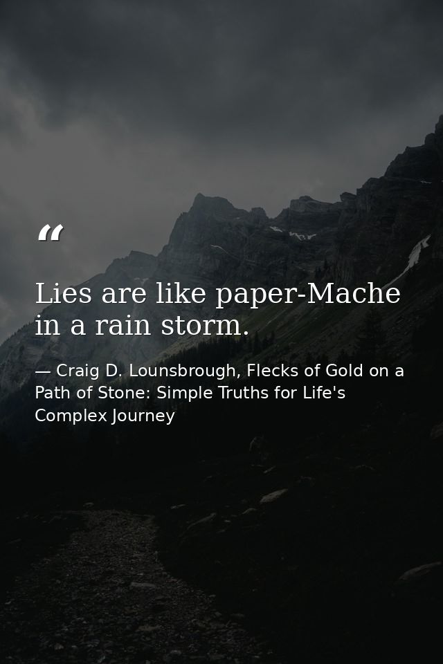 Lies are like paper-Mache in a rain storm. — Craig D. Lounsbrough, Flecks of Gold on a Path of Stone: Simple Truths for Life's Complex Journey