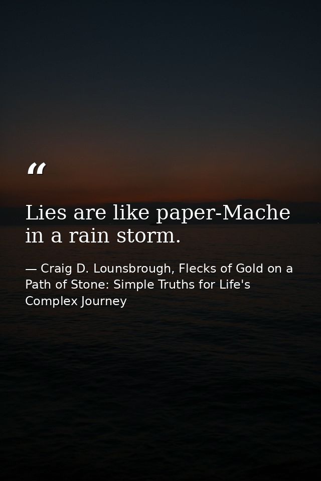Lies are like paper-Mache in a rain storm. — Craig D. Lounsbrough, Flecks of Gold on a Path of Stone: Simple Truths for Life's Complex Journey