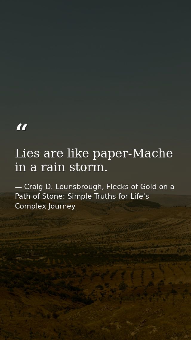 Lies are like paper-Mache in a rain storm. — Craig D. Lounsbrough, Flecks of Gold on a Path of Stone: Simple Truths for Life's Complex Journey