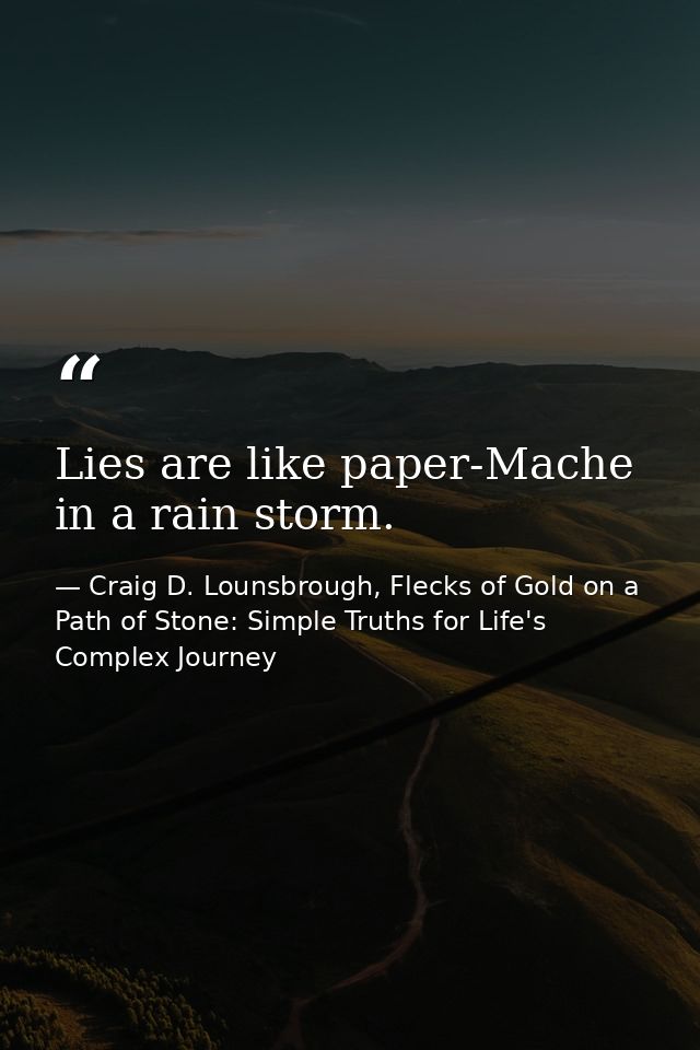 Lies are like paper-Mache in a rain storm. — Craig D. Lounsbrough, Flecks of Gold on a Path of Stone: Simple Truths for Life's Complex Journey