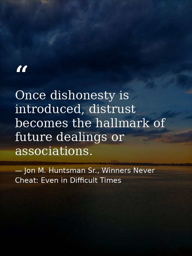 Once dishonesty is introduced, distrust becomes the hallmark of future dealings or associations. — Jon M. Huntsman Sr., Winners Never Cheat: Even in Difficult Times