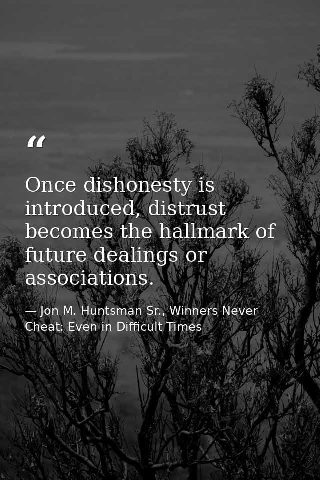 Once dishonesty is introduced, distrust becomes the hallmark of future dealings or associations. — Jon M. Huntsman Sr., Winners Never Cheat: Even in Difficult Times