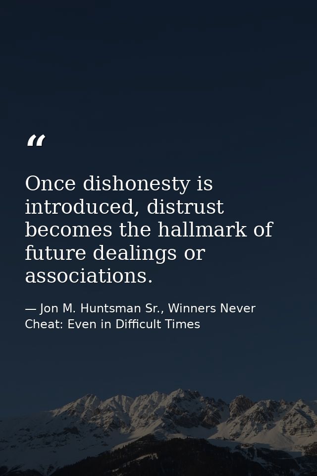 Once dishonesty is introduced, distrust becomes the hallmark of future dealings or associations. — Jon M. Huntsman Sr., Winners Never Cheat: Even in Difficult Times