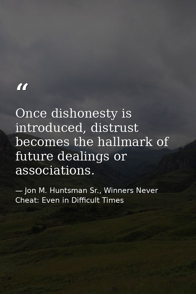Once dishonesty is introduced, distrust becomes the hallmark of future dealings or associations. — Jon M. Huntsman Sr., Winners Never Cheat: Even in Difficult Times