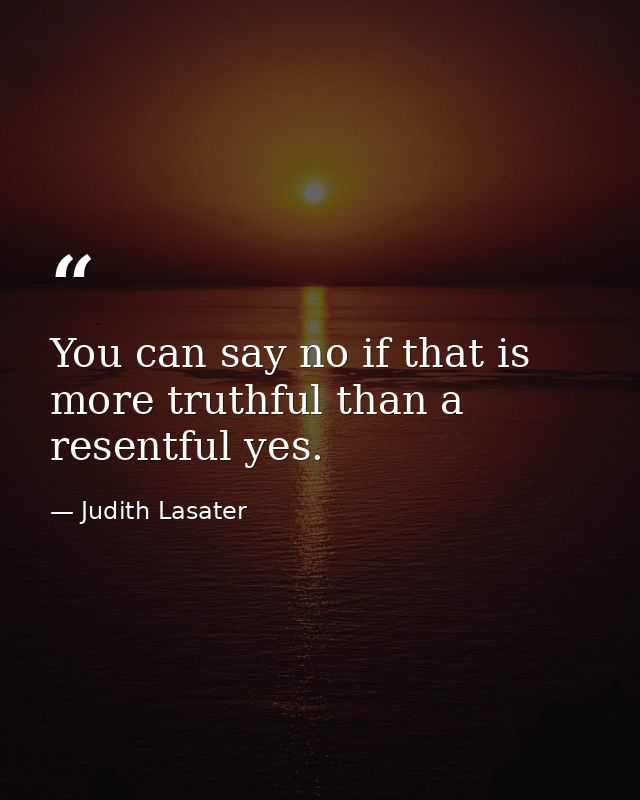 You can say no if that is more truthful than a resentful yes. — Judith Lasater