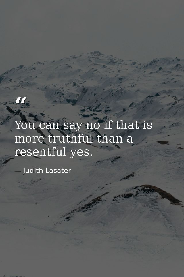 You can say no if that is more truthful than a resentful yes. — Judith Lasater