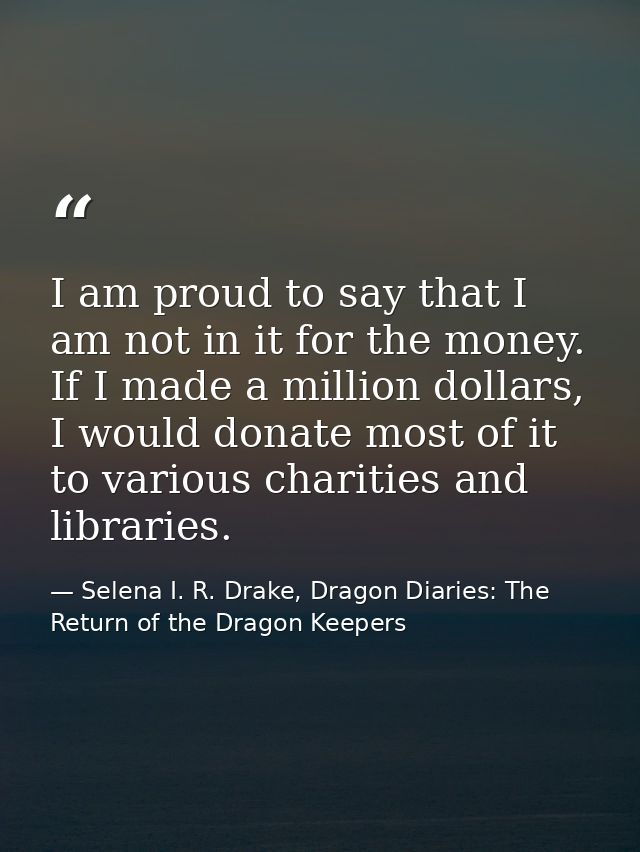 I am proud to say that I am not in it for the money. If I made a million dollars, I would donate most of it to various c — Selena I. R. Drake, Dragon Diaries: The Return of the Dragon Keepers