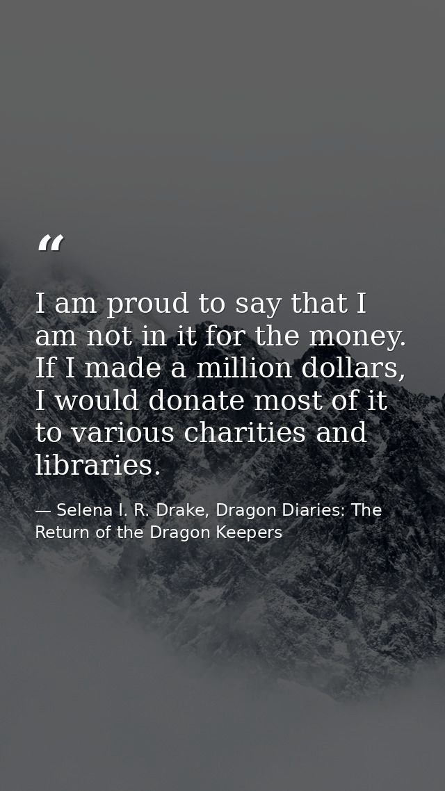 I am proud to say that I am not in it for the money. If I made a million dollars, I would donate most of it to various c — Selena I. R. Drake, Dragon Diaries: The Return of the Dragon Keepers