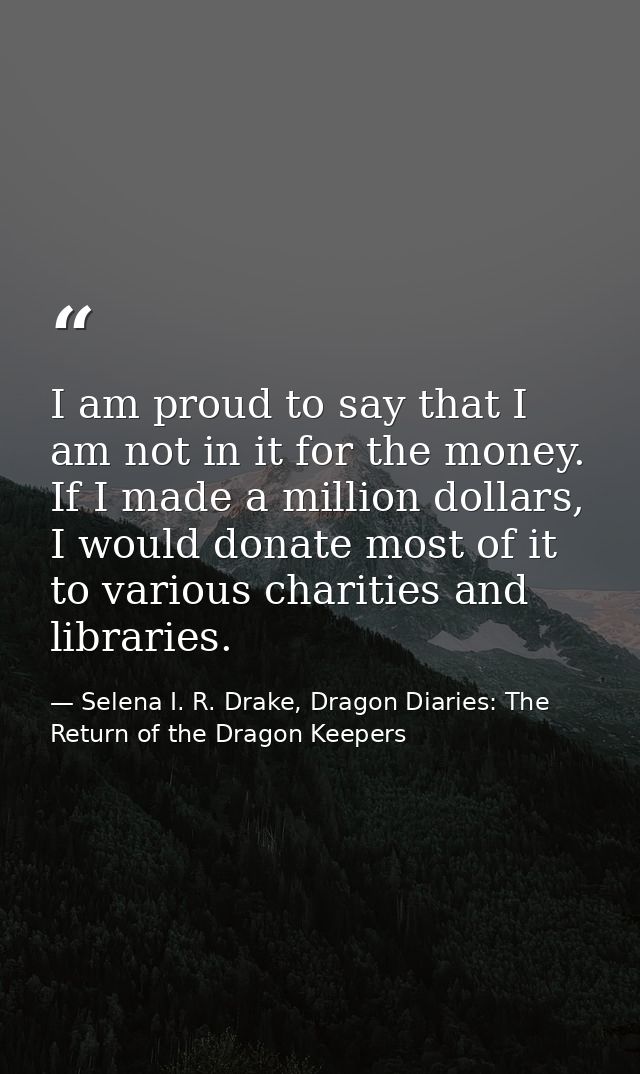 I am proud to say that I am not in it for the money. If I made a million dollars, I would donate most of it to various c — Selena I. R. Drake, Dragon Diaries: The Return of the Dragon Keepers