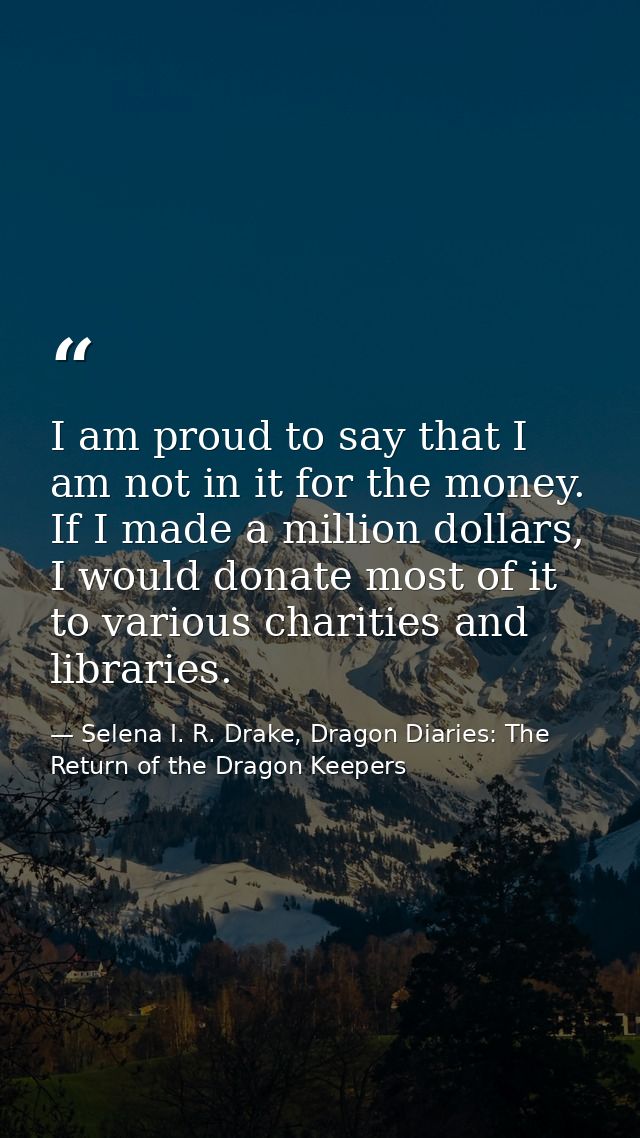 I am proud to say that I am not in it for the money. If I made a million dollars, I would donate most of it to various c — Selena I. R. Drake, Dragon Diaries: The Return of the Dragon Keepers