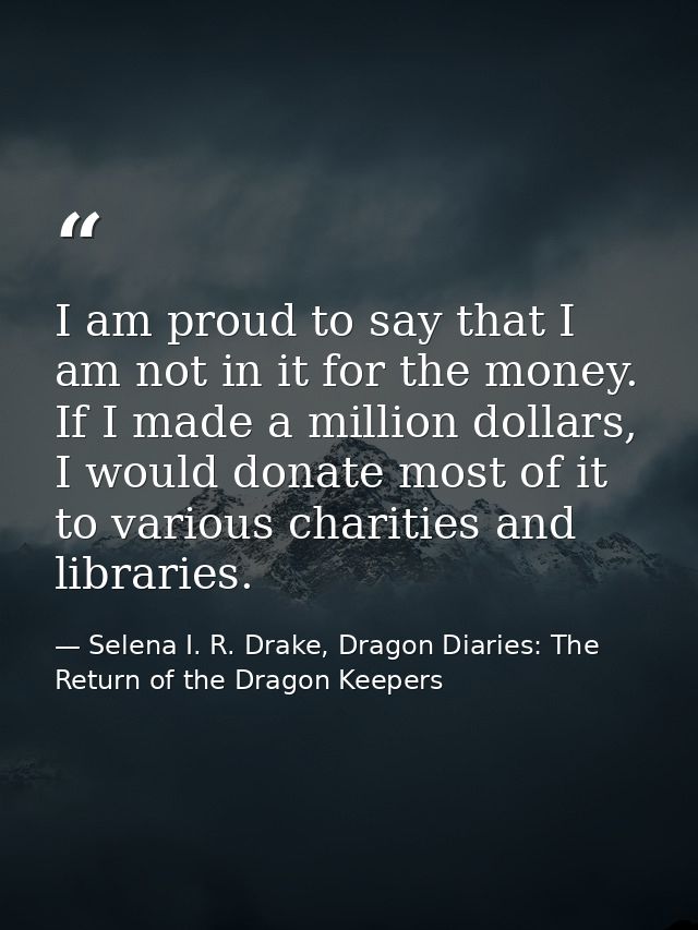 I am proud to say that I am not in it for the money. If I made a million dollars, I would donate most of it to various c — Selena I. R. Drake, Dragon Diaries: The Return of the Dragon Keepers