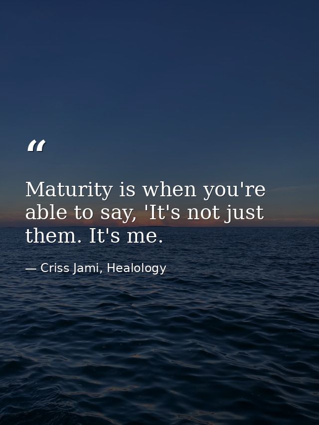 Maturity is when you're able to say, 'It's not just them. It's me. — Criss Jami, Healology