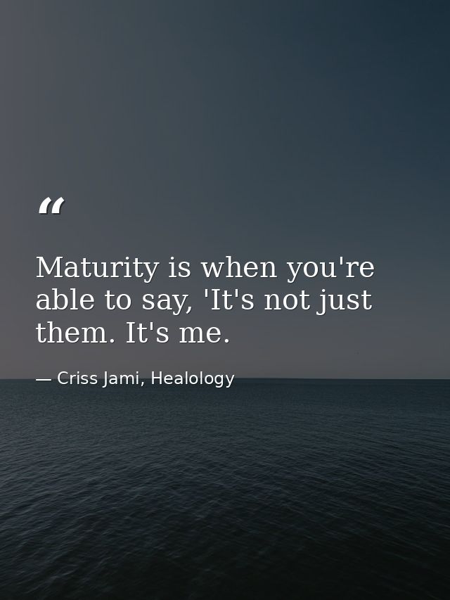 Maturity is when you're able to say, 'It's not just them. It's me. — Criss Jami, Healology