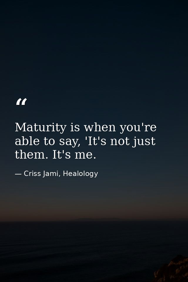 Maturity is when you're able to say, 'It's not just them. It's me. — Criss Jami, Healology