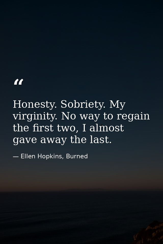 Honesty. Sobriety. My virginity. No way to regain  the first two, I almost gave away the last. — Ellen Hopkins, Burned