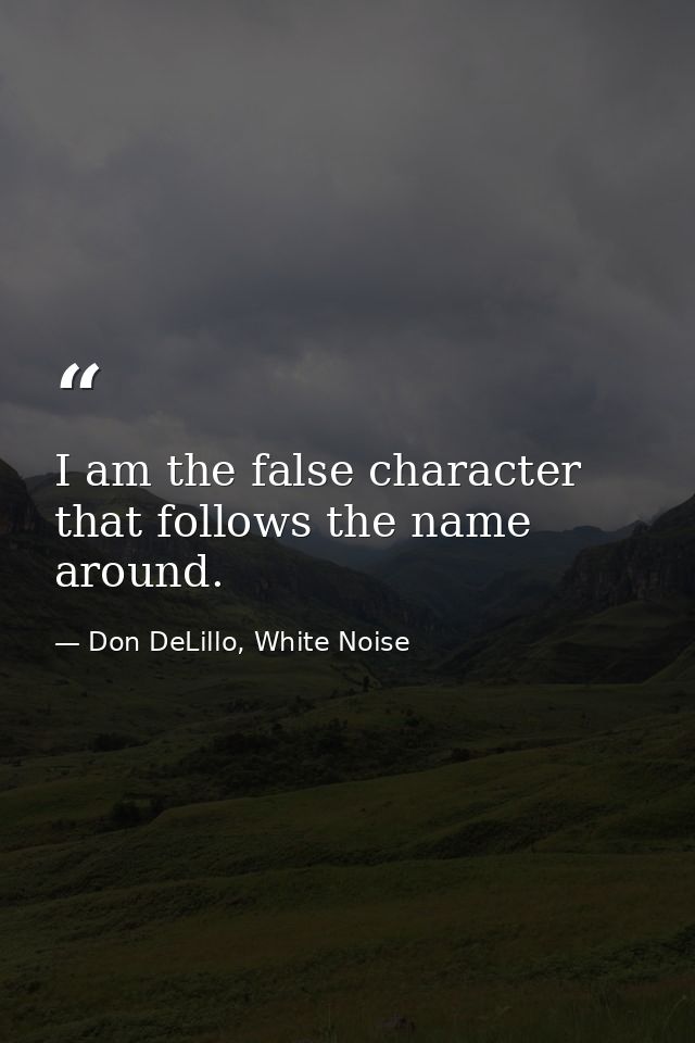 I am the false character that follows the name around. — Don DeLillo, White Noise