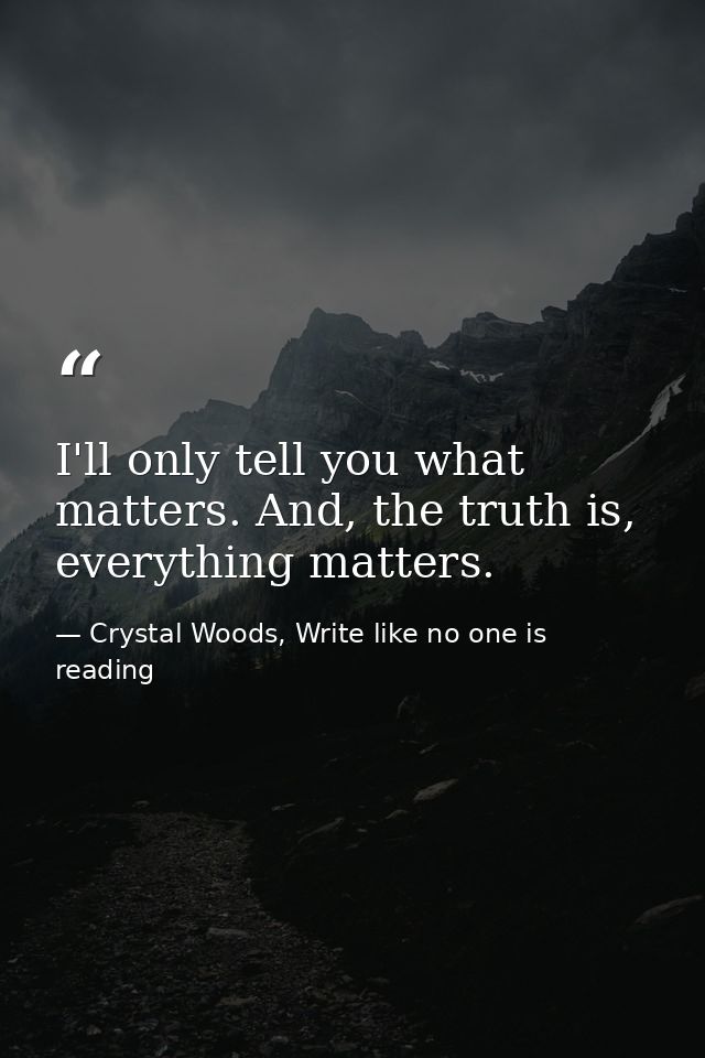 I'll only tell you what matters. And, the truth is, everything matters. — Crystal Woods, Write like no one is reading