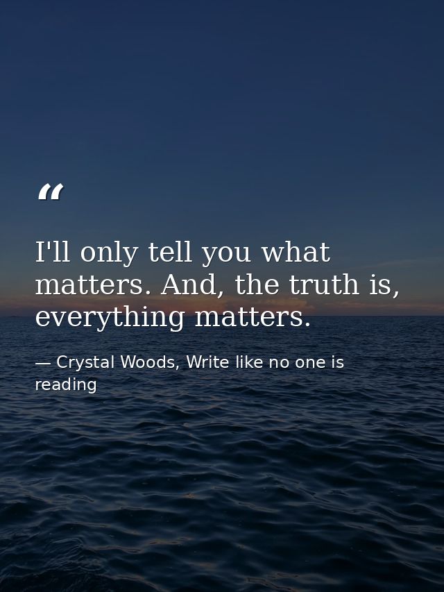 I'll only tell you what matters. And, the truth is, everything matters. — Crystal Woods, Write like no one is reading