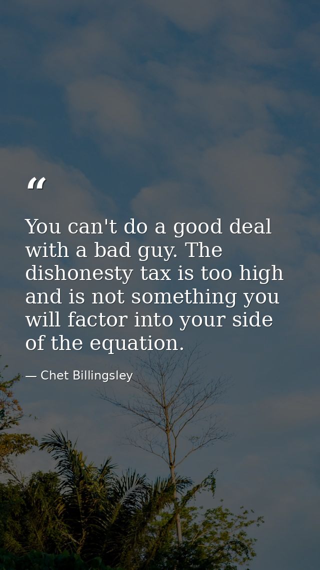 You can't do a good deal with a bad guy. The dishonesty tax is too high and is not something you will factor into your s — Chet Billingsley