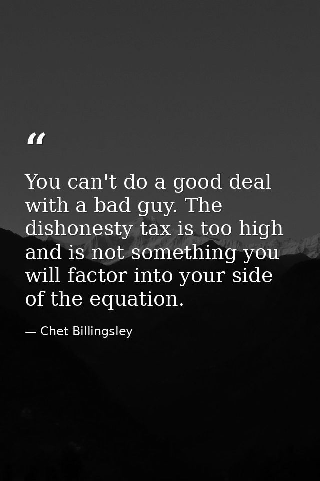 You can't do a good deal with a bad guy. The dishonesty tax is too high and is not something you will factor into your s — Chet Billingsley