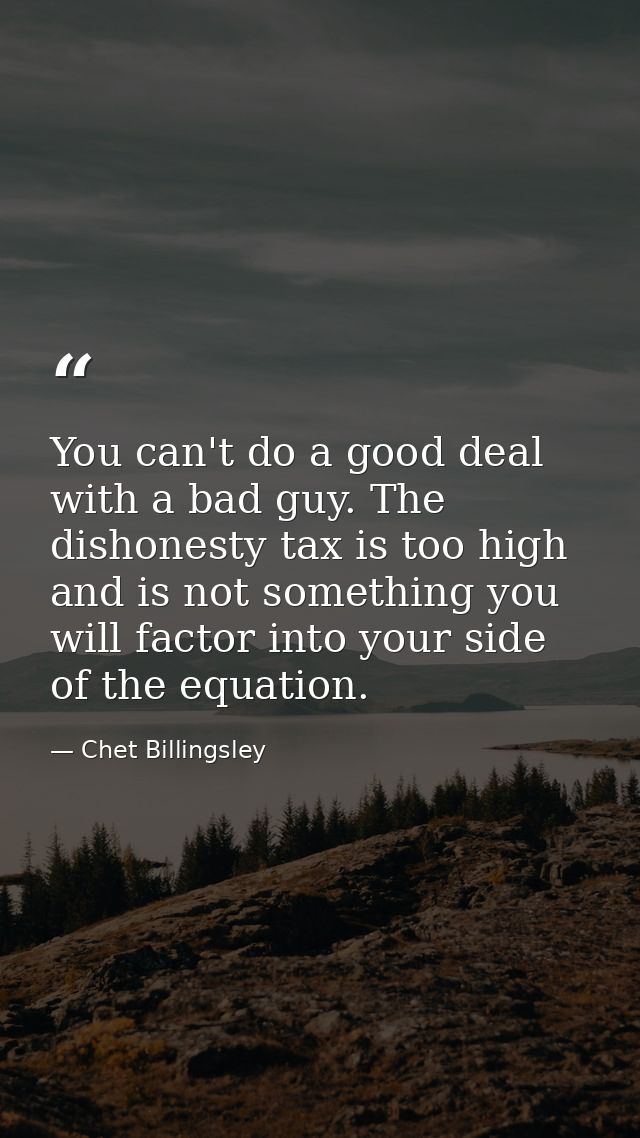 You can't do a good deal with a bad guy. The dishonesty tax is too high and is not something you will factor into your s — Chet Billingsley