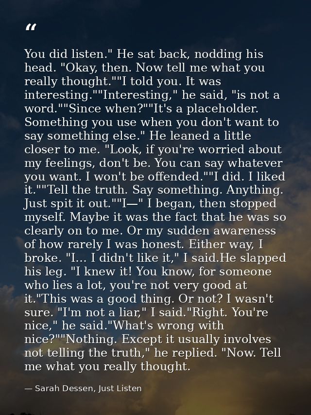You did listen." He sat back, nodding his head. "Okay, then. Now tell me what you really thought.""I told you. It was in — Sarah Dessen, Just Listen