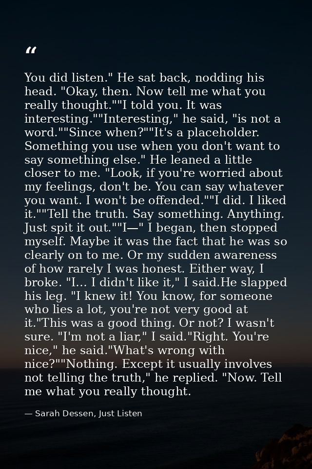 You did listen." He sat back, nodding his head. "Okay, then. Now tell me what you really thought.""I told you. It was in — Sarah Dessen, Just Listen