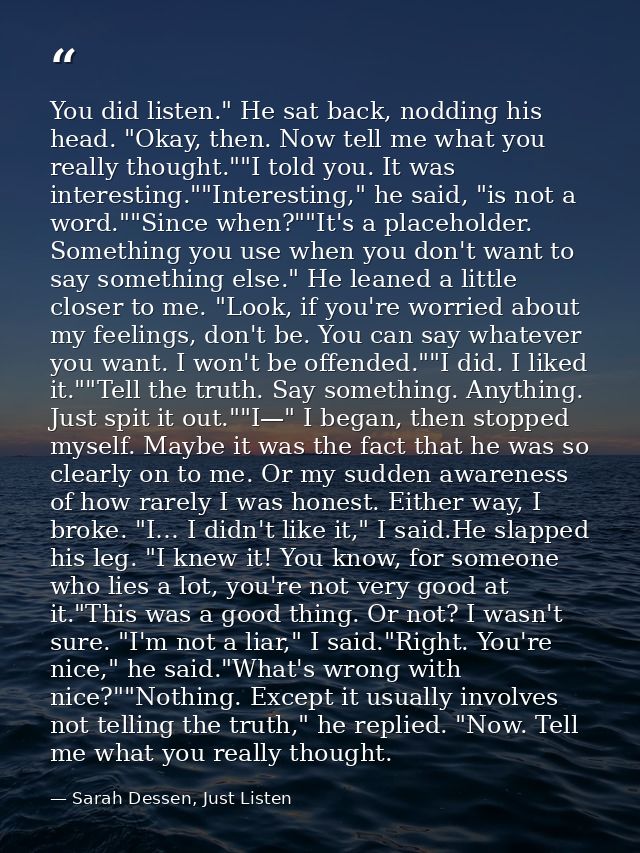 You did listen." He sat back, nodding his head. "Okay, then. Now tell me what you really thought.""I told you. It was in — Sarah Dessen, Just Listen