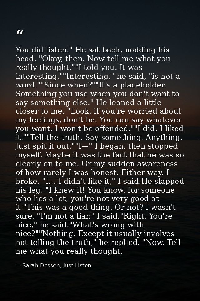 You did listen." He sat back, nodding his head. "Okay, then. Now tell me what you really thought.""I told you. It was in — Sarah Dessen, Just Listen