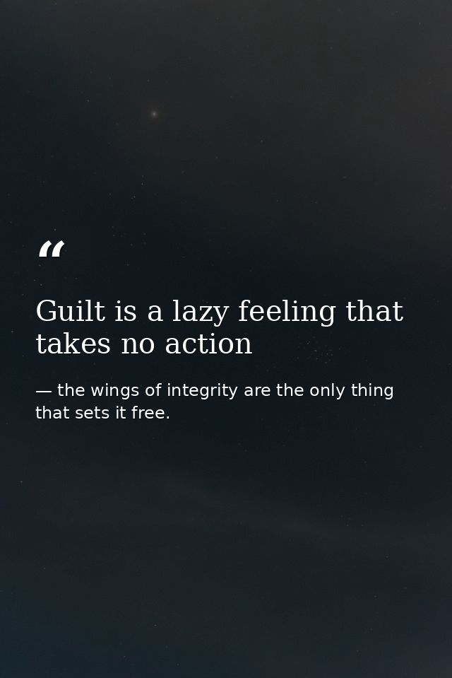 Guilt is a lazy feeling that takes no action — the wings of integrity are the only thing that sets it free.