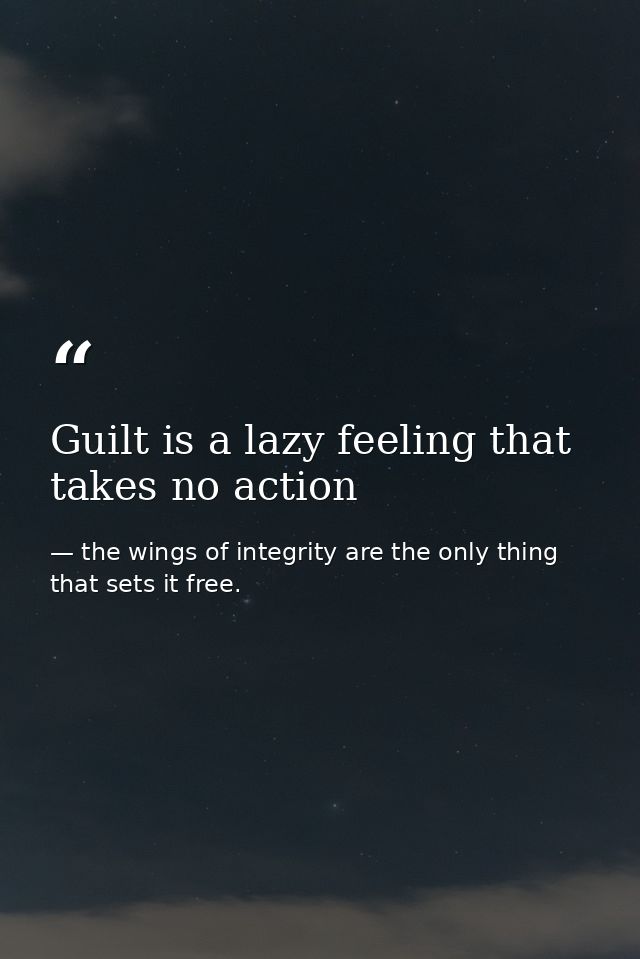 Guilt is a lazy feeling that takes no action — the wings of integrity are the only thing that sets it free.