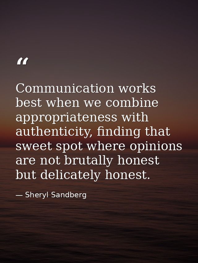 Communication works best when we combine appropriateness with authenticity, finding that sweet spot where opinions are n — Sheryl Sandberg
