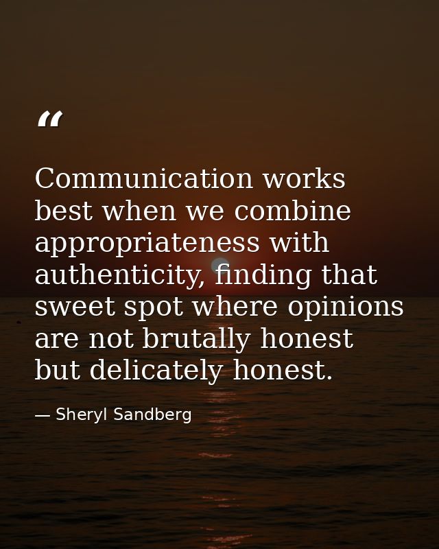 Communication works best when we combine appropriateness with authenticity, finding that sweet spot where opinions are n — Sheryl Sandberg