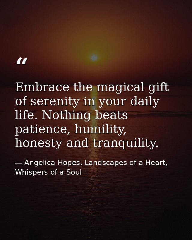 Embrace the magical gift of serenity in your daily life. Nothing beats patience, humility, honesty and tranquility. — Angelica Hopes, Landscapes of a Heart, Whispers of a Soul