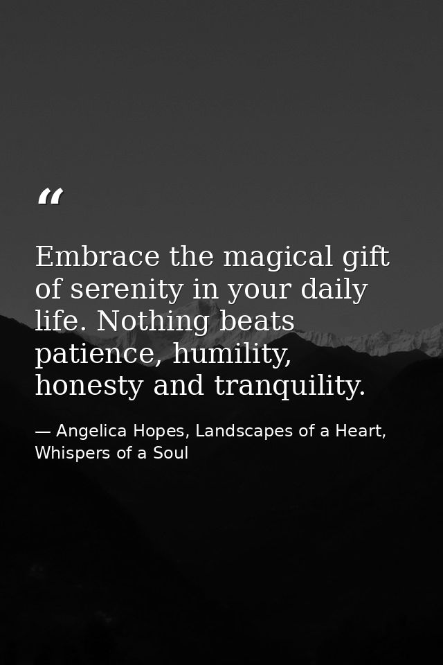 Embrace the magical gift of serenity in your daily life. Nothing beats patience, humility, honesty and tranquility. — Angelica Hopes, Landscapes of a Heart, Whispers of a Soul