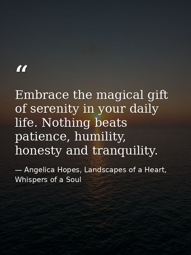 Embrace the magical gift of serenity in your daily life. Nothing beats patience, humility, honesty and tranquility. — Angelica Hopes, Landscapes of a Heart, Whispers of a Soul