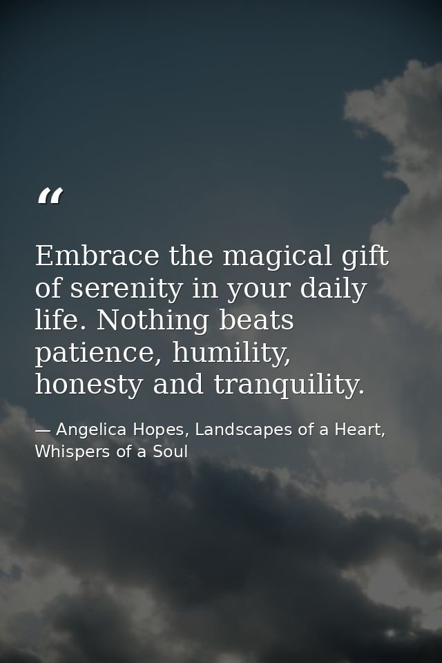 Embrace the magical gift of serenity in your daily life. Nothing beats patience, humility, honesty and tranquility. — Angelica Hopes, Landscapes of a Heart, Whispers of a Soul
