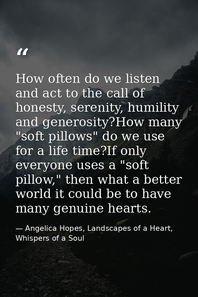 How often do we listen and act to the call of honesty, serenity, humility and generosity?How many "soft pillows" do we u — Angelica Hopes, Landscapes of a Heart, Whispers of a Soul