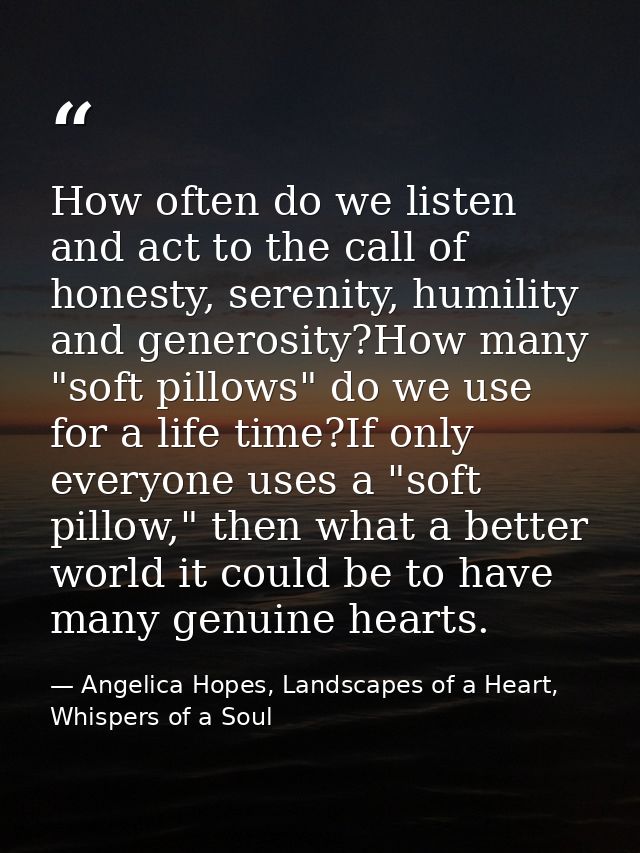 How often do we listen and act to the call of honesty, serenity, humility and generosity?How many "soft pillows" do we u — Angelica Hopes, Landscapes of a Heart, Whispers of a Soul