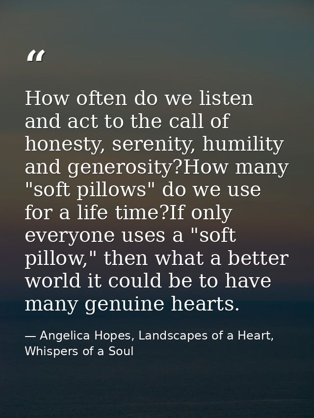 How often do we listen and act to the call of honesty, serenity, humility and generosity?How many "soft pillows" do we u — Angelica Hopes, Landscapes of a Heart, Whispers of a Soul