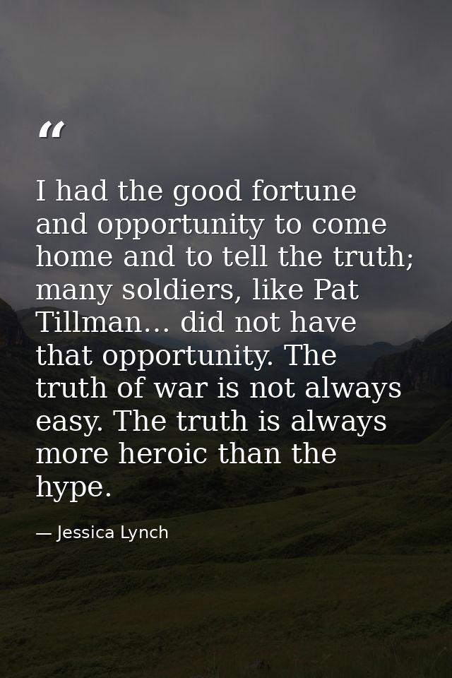 I had the good fortune and opportunity to come home and to tell the truth; many soldiers, like Pat Tillman… did not have — Jessica Lynch