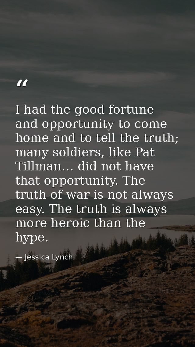 I had the good fortune and opportunity to come home and to tell the truth; many soldiers, like Pat Tillman… did not have — Jessica Lynch