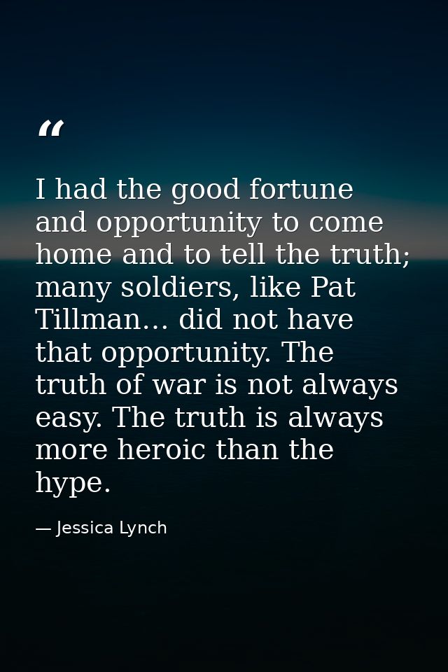 I had the good fortune and opportunity to come home and to tell the truth; many soldiers, like Pat Tillman… did not have — Jessica Lynch