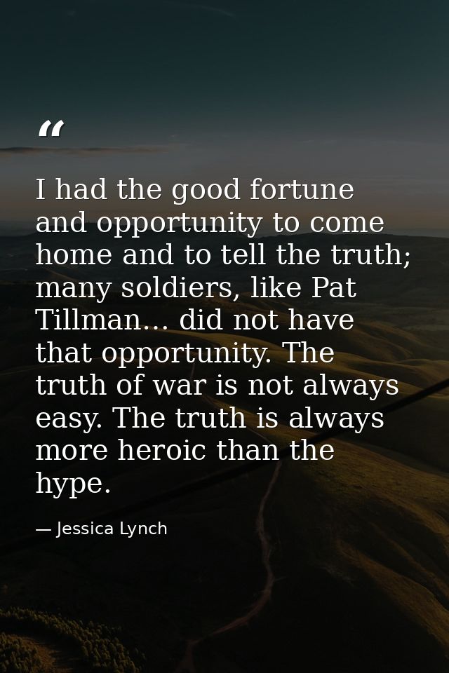 I had the good fortune and opportunity to come home and to tell the truth; many soldiers, like Pat Tillman… did not have — Jessica Lynch