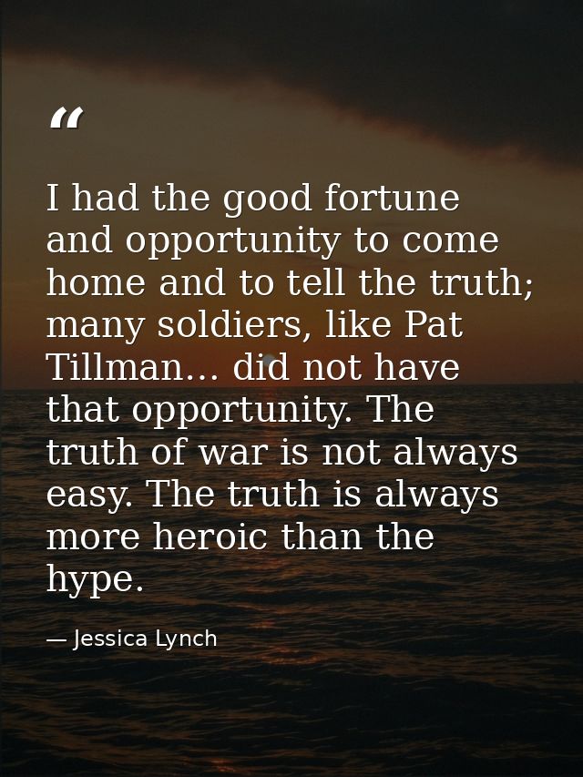 I had the good fortune and opportunity to come home and to tell the truth; many soldiers, like Pat Tillman… did not have — Jessica Lynch