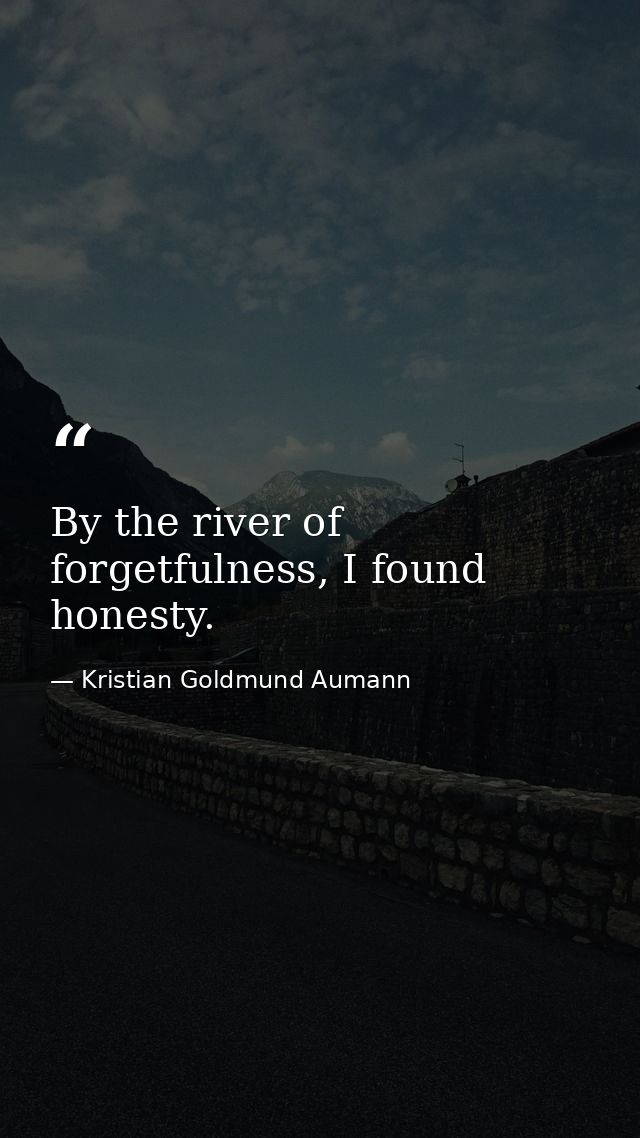 By the river of forgetfulness, I found honesty. — Kristian Goldmund Aumann