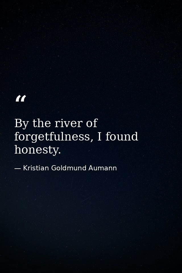 By the river of forgetfulness, I found honesty. — Kristian Goldmund Aumann