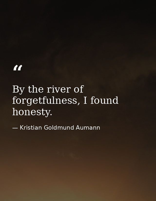 By the river of forgetfulness, I found honesty. — Kristian Goldmund Aumann